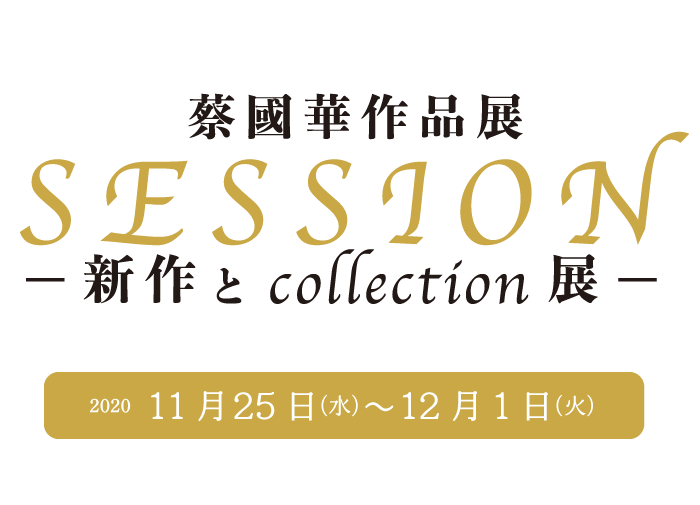 蔡國華作品展 SESSION ー新作とcollection展ー　 11月25日（水）〜12月1日（火）