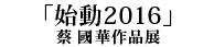 「始動2016」蔡國華作品展