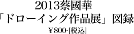 2013蔡國華「ドローイング作品展」図録 ￥800-[税込］